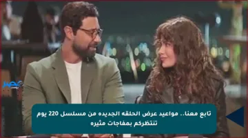تابع معنا.. مواعيد عرض الحلقة الجديدة من مسلسل 220 يوم تنتظركم بمفاجآت مثيرة